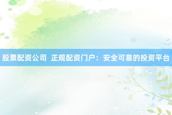 股票配资公司  正规配资门户：安全可靠的投资平台
