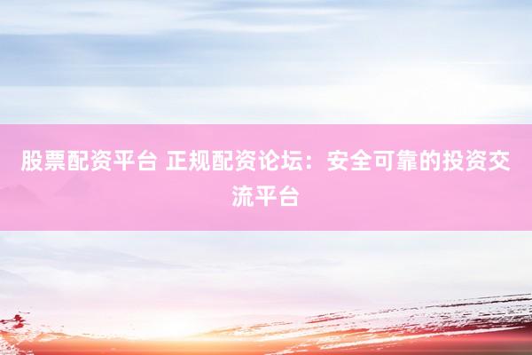 股票配资平台 正规配资论坛：安全可靠的投资交流平台