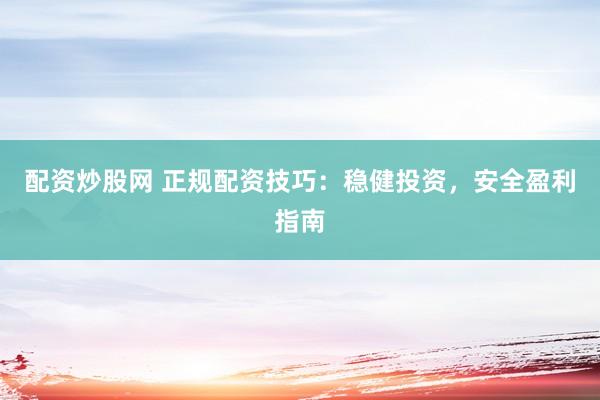 配资炒股网 正规配资技巧：稳健投资，安全盈利指南