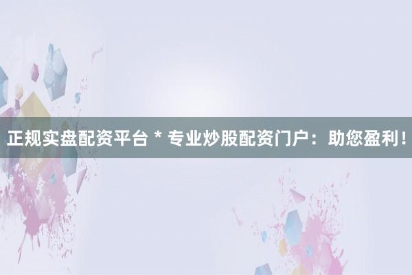 正规实盘配资平台 * 专业炒股配资门户：助您盈利！