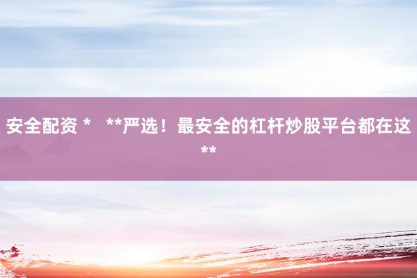安全配资 *   **严选！最安全的杠杆炒股平台都在这**