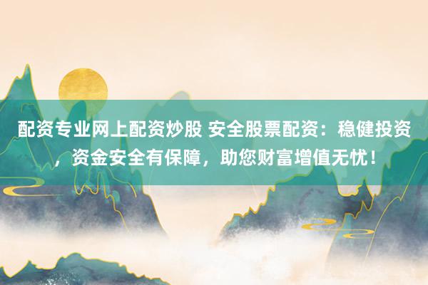 配资专业网上配资炒股 安全股票配资：稳健投资，资金安全有保障，助您财富增值无忧！
