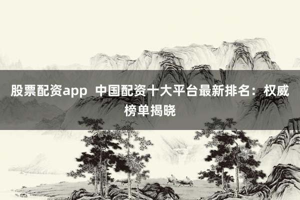 股票配资app  中国配资十大平台最新排名：权威榜单揭晓