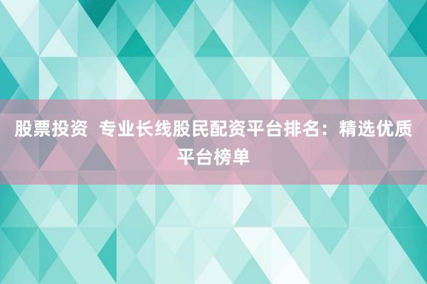 股票投资  专业长线股民配资平台排名：精选优质平台榜单