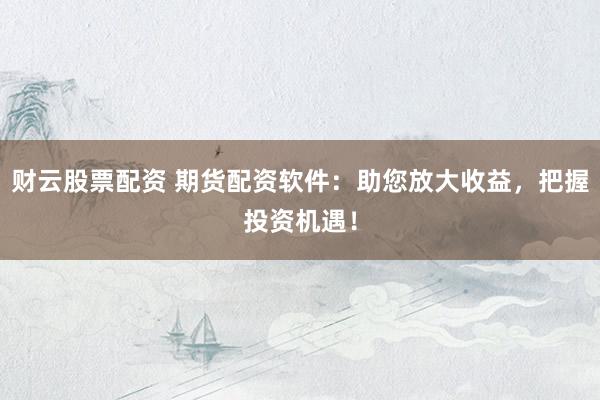 财云股票配资 期货配资软件：助您放大收益，把握投资机遇！
