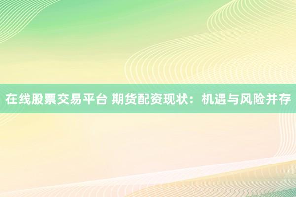 在线股票交易平台 期货配资现状：机遇与风险并存