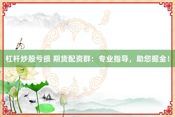 杠杆炒股亏损 期货配资群：专业指导，助您掘金！