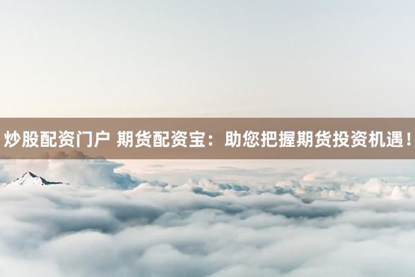 炒股配资门户 期货配资宝：助您把握期货投资机遇！