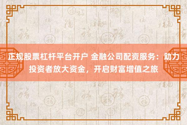 正规股票杠杆平台开户 金融公司配资服务：助力投资者放大资金，开启财富增值之旅
