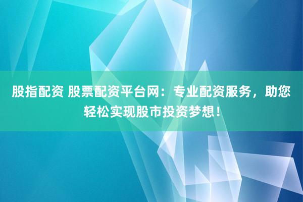股指配资 股票配资平台网：专业配资服务，助您轻松实现股市投资梦想！
