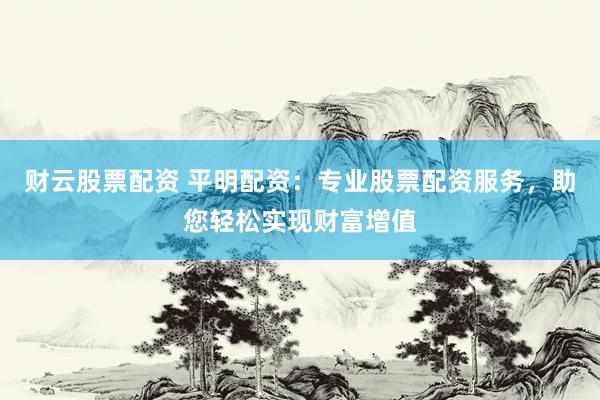 财云股票配资 平明配资：专业股票配资服务，助您轻松实现财富增值