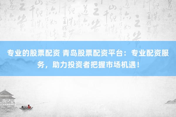 专业的股票配资 青岛股票配资平台：专业配资服务，助力投资者把握市场机遇！