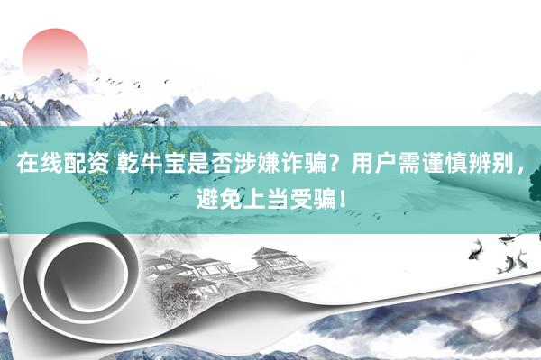 在线配资 乾牛宝是否涉嫌诈骗？用户需谨慎辨别，避免上当受骗！
