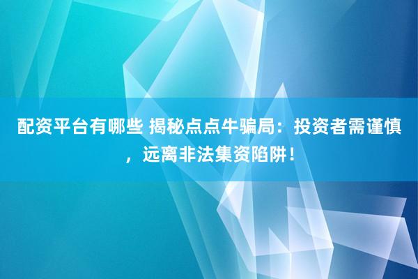 配资平台有哪些 揭秘点点牛骗局：投资者需谨慎，远离非法集资陷阱！