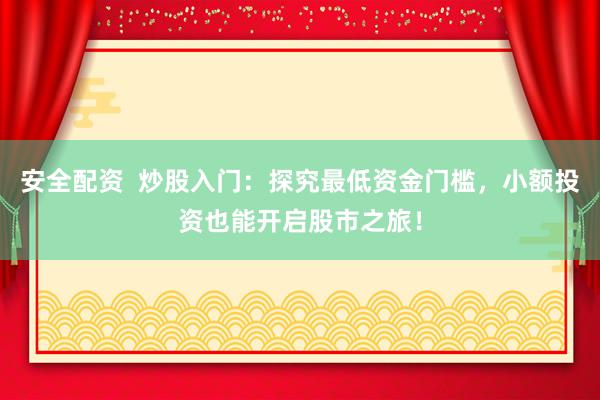安全配资  炒股入门：探究最低资金门槛，小额投资也能开启股市之旅！