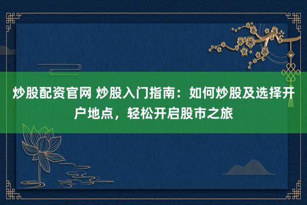 炒股配资官网 炒股入门指南：如何炒股及选择开户地点，轻松开启股市之旅