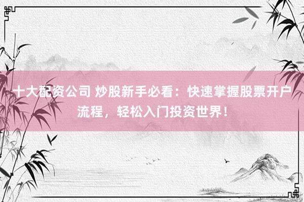 十大配资公司 炒股新手必看：快速掌握股票开户流程，轻松入门投资世界！