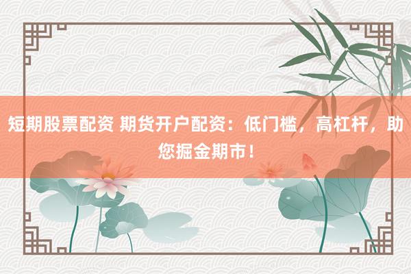 短期股票配资 期货开户配资：低门槛，高杠杆，助您掘金期市！