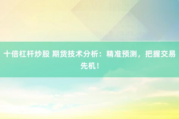 十倍杠杆炒股 期货技术分析：精准预测，把握交易先机！