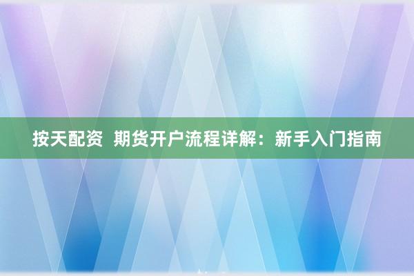 按天配资  期货开户流程详解：新手入门指南