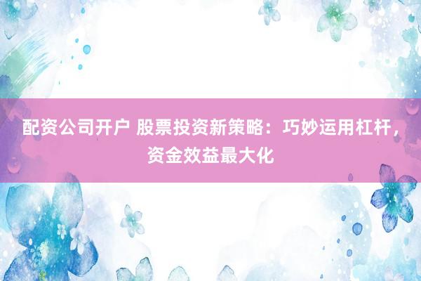 配资公司开户 股票投资新策略：巧妙运用杠杆，资金效益最大化