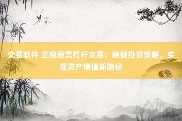 交易软件 正规股票杠杆交易：稳健投资策略，实现资产增值新路径