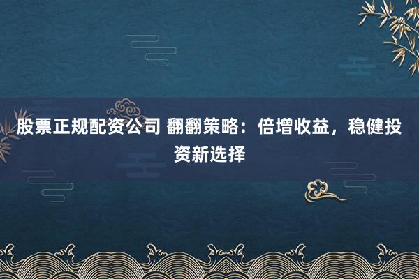 股票正规配资公司 翻翻策略：倍增收益，稳健投资新选择