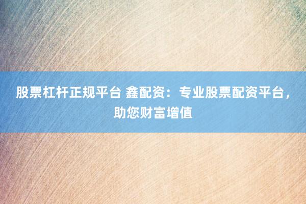 股票杠杆正规平台 鑫配资：专业股票配资平台，助您财富增值