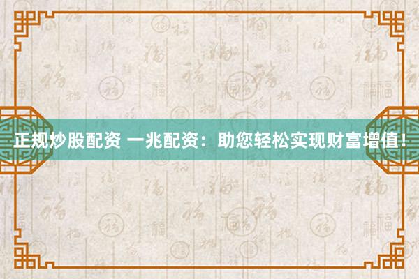 正规炒股配资 一兆配资：助您轻松实现财富增值！