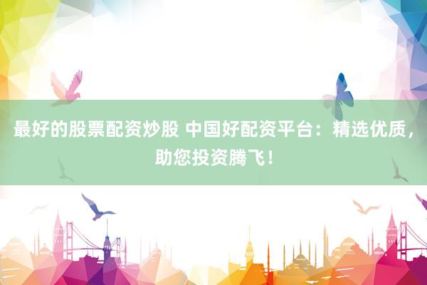 最好的股票配资炒股 中国好配资平台：精选优质，助您投资腾飞！