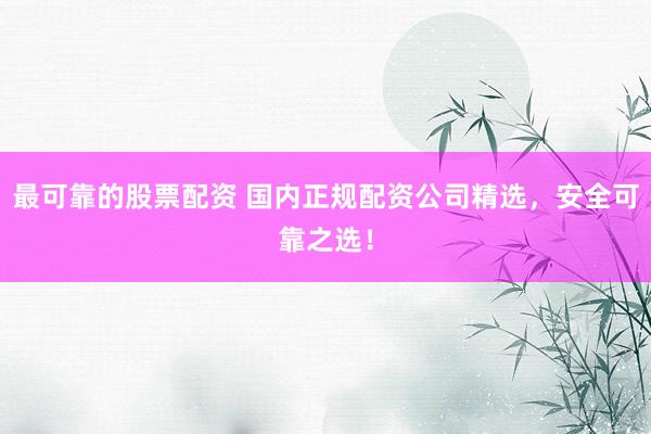 最可靠的股票配资 国内正规配资公司精选，安全可靠之选！