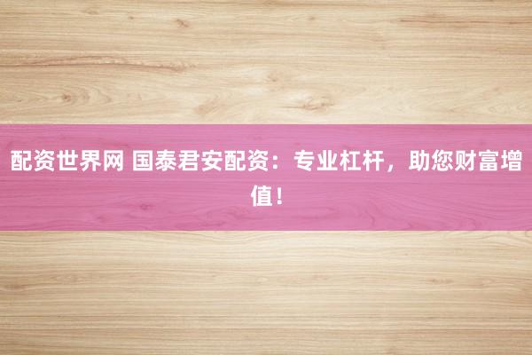 配资世界网 国泰君安配资：专业杠杆，助您财富增值！