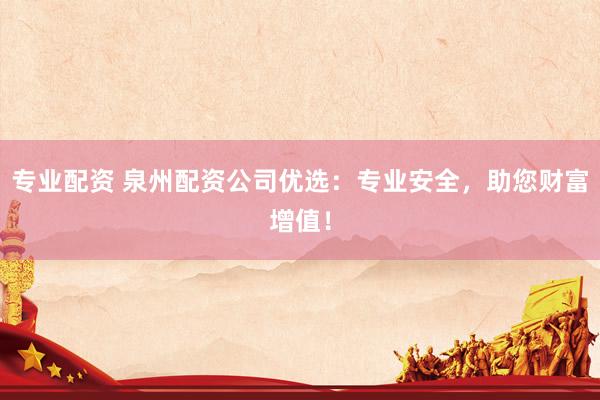 专业配资 泉州配资公司优选：专业安全，助您财富增值！