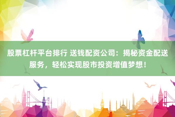 股票杠杆平台排行 送钱配资公司：揭秘资金配送服务，轻松实现股市投资增值梦想！
