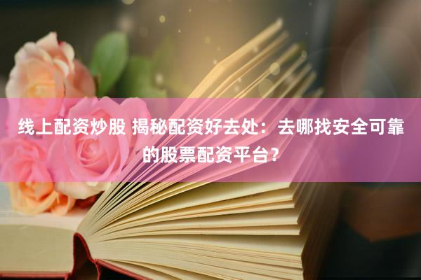 线上配资炒股 揭秘配资好去处：去哪找安全可靠的股票配资平台？