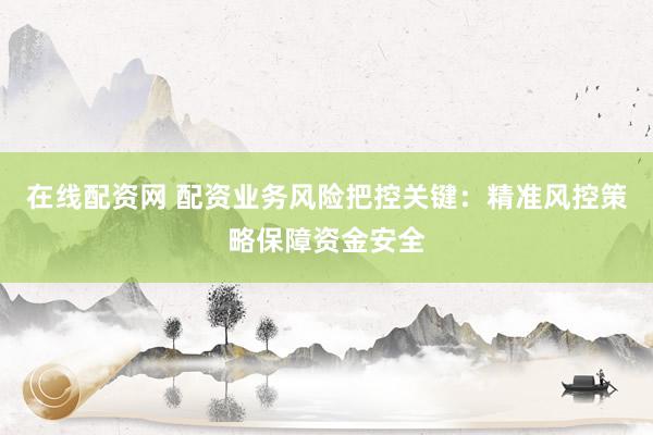 在线配资网 配资业务风险把控关键：精准风控策略保障资金安全