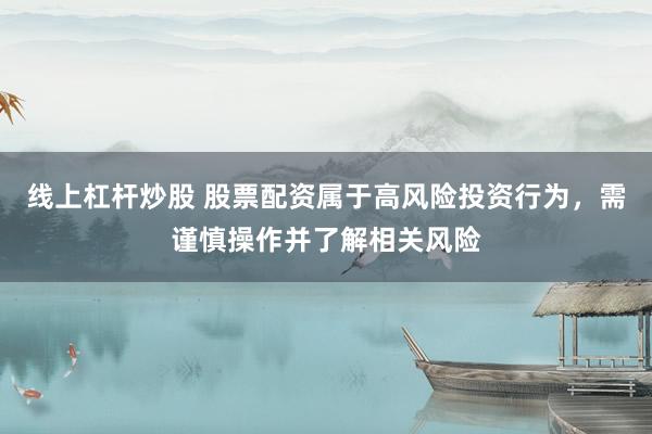 线上杠杆炒股 股票配资属于高风险投资行为，需谨慎操作并了解相关风险