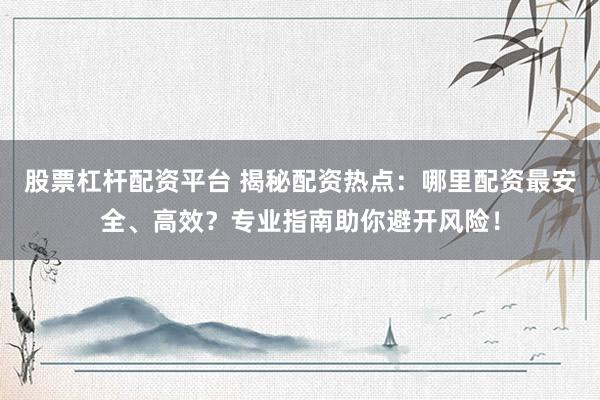 股票杠杆配资平台 揭秘配资热点：哪里配资最安全、高效？专业指南助你避开风险！