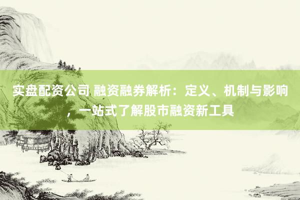 实盘配资公司 融资融券解析：定义、机制与影响，一站式了解股市融资新工具