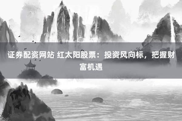 证券配资网站 红太阳股票：投资风向标，把握财富机遇