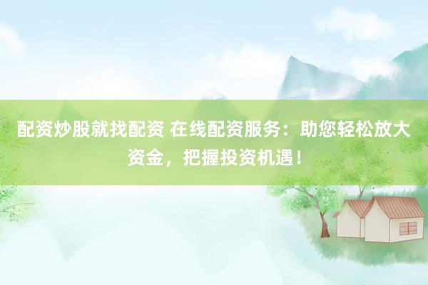 配资炒股就找配资 在线配资服务：助您轻松放大资金，把握投资机遇！
