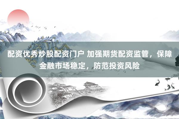 配资优秀炒股配资门户 加强期货配资监管，保障金融市场稳定，防范投资风险