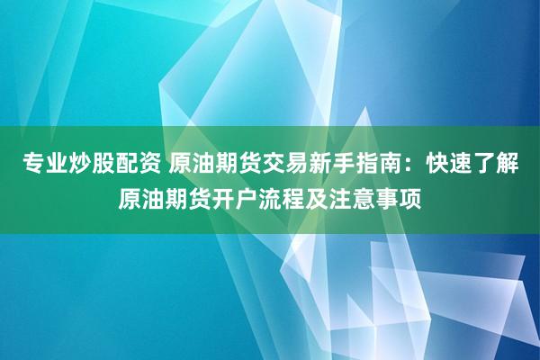 专业炒股配资 原油期货交易新手指南：快速了解原油期货开户流程及注意事项