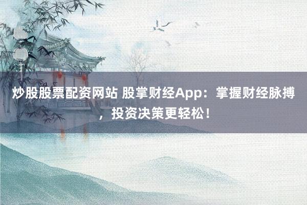 炒股股票配资网站 股掌财经App：掌握财经脉搏，投资决策更轻松！
