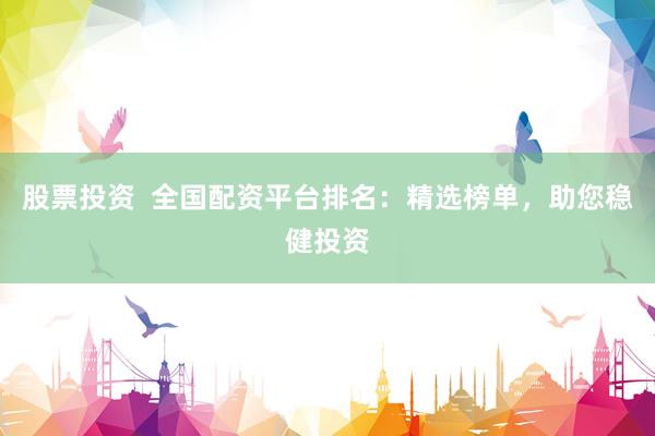 股票投资  全国配资平台排名：精选榜单，助您稳健投资
