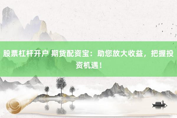股票杠杆开户 期货配资宝：助您放大收益，把握投资机遇！