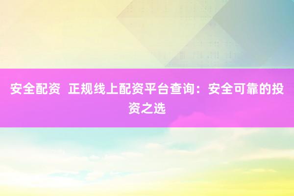 安全配资  正规线上配资平台查询：安全可靠的投资之选