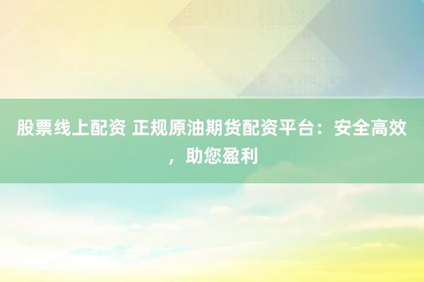 股票线上配资 正规原油期货配资平台：安全高效，助您盈利