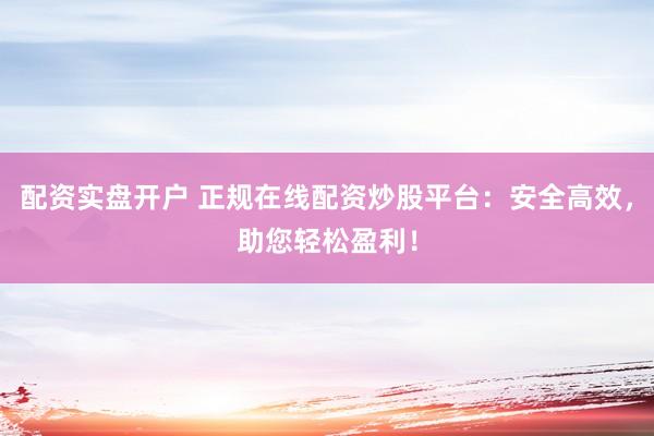 配资实盘开户 正规在线配资炒股平台：安全高效，助您轻松盈利！