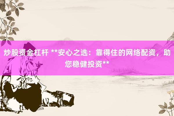 炒股资金杠杆 **安心之选：靠得住的网络配资，助您稳健投资**